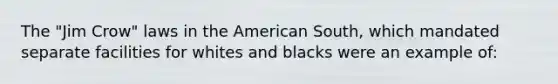 The "Jim Crow" laws in the American South, which mandated separate facilities for whites and blacks were an example of: