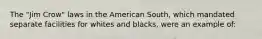 The "Jim Crow" laws in the American South, which mandated separate facilities for whites and blacks, were an example of: