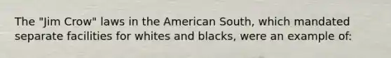 The "Jim Crow" laws in the American South, which mandated separate facilities for whites and blacks, were an example of: