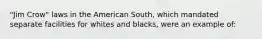 "Jim Crow" laws in the American South, which mandated separate facilities for whites and blacks, were an example of: