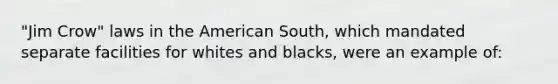 "Jim Crow" laws in the American South, which mandated separate facilities for whites and blacks, were an example of: