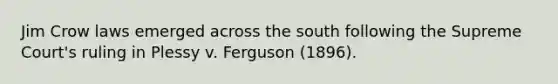 Jim Crow laws emerged across the south following the Supreme Court's ruling in Plessy v. Ferguson (1896).