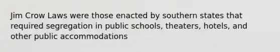 Jim Crow Laws were those enacted by southern states that required segregation in public schools, theaters, hotels, and other public accommodations