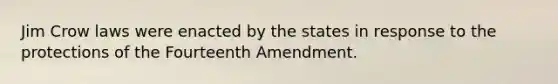 Jim Crow laws were enacted by the states in response to the protections of the Fourteenth Amendment.