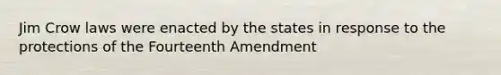 Jim Crow laws were enacted by the states in response to the protections of the Fourteenth Amendment