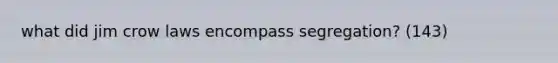 what did jim crow laws encompass segregation? (143)