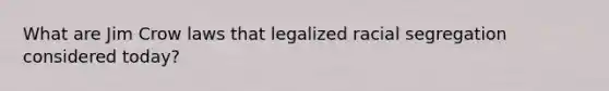 What are Jim Crow laws that legalized racial segregation considered today?