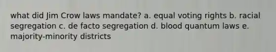 what did Jim Crow laws mandate? a. equal voting rights b. racial segregation c. de facto segregation d. blood quantum laws e. majority-minority districts