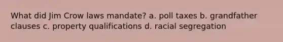 What did Jim Crow laws mandate? a. poll taxes b. grandfather clauses c. property qualifications d. racial segregation