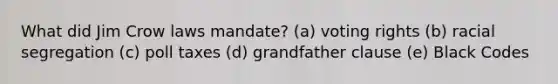 What did Jim Crow laws mandate? (a) voting rights (b) racial segregation (c) poll taxes (d) grandfather clause (e) Black Codes