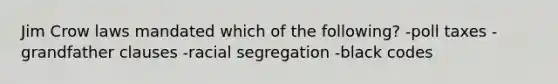 Jim Crow laws mandated which of the following? -poll taxes -grandfather clauses -racial segregation -black codes