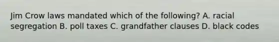 Jim Crow laws mandated which of the following? A. racial segregation B. poll taxes C. grandfather clauses D. black codes