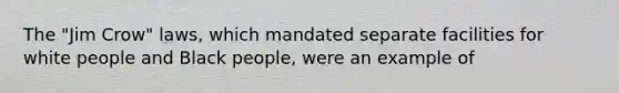 The "Jim Crow" laws, which mandated separate facilities for white people and Black people, were an example of