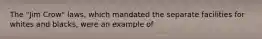 The "Jim Crow" laws, which mandated the separate facilities for whites and blacks, were an example of