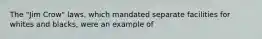 The "Jim Crow" laws, which mandated separate facilities for whites and blacks, were an example of