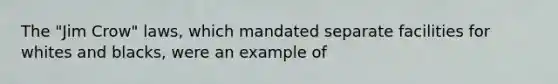 The "Jim Crow" laws, which mandated separate facilities for whites and blacks, were an example of