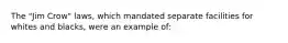 The "Jim Crow" laws, which mandated separate facilities for whites and blacks, were an example of: