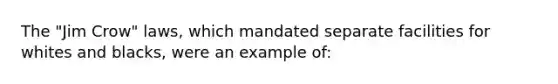 The "Jim Crow" laws, which mandated separate facilities for whites and blacks, were an example of: