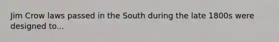 Jim Crow laws passed in the South during the late 1800s were designed to...