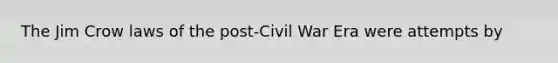 The Jim Crow laws of the post-Civil War Era were attempts by