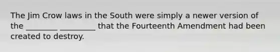 The Jim Crow laws in the South were simply a newer version of the ________ _________ that the Fourteenth Amendment had been created to destroy.