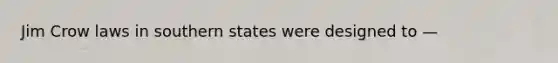 Jim Crow laws in southern states were designed to —