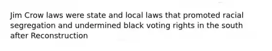 Jim Crow laws were state and local laws that promoted racial segregation and undermined black voting rights in the south after Reconstruction