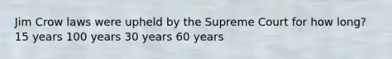 Jim Crow laws were upheld by the Supreme Court for how long? 15 years 100 years 30 years 60 years