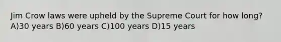 Jim Crow laws were upheld by the Supreme Court for how long? A)30 years B)60 years C)100 years D)15 years