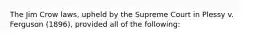 The Jim Crow laws, upheld by the Supreme Court in Plessy v. Ferguson (1896), provided all of the following: