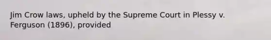 Jim Crow laws, upheld by the Supreme Court in Plessy v. Ferguson (1896), provided