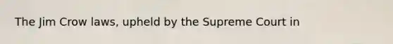 The Jim Crow laws, upheld by the Supreme Court in