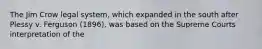 The Jim Crow legal system, which expanded in the south after Plessy v. Ferguson (1896), was based on the Supreme Courts interpretation of the