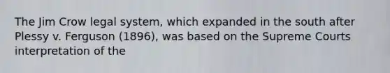 The Jim Crow legal system, which expanded in the south after Plessy v. Ferguson (1896), was based on the Supreme Courts interpretation of the