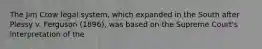 The Jim Crow legal system, which expanded in the South after Plessy v. Ferguson (1896), was based on the Supreme Court's interpretation of the