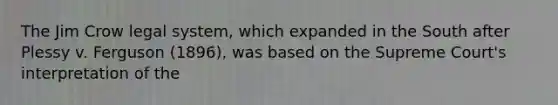 The Jim Crow legal system, which expanded in the South after Plessy v. Ferguson (1896), was based on the Supreme Court's interpretation of the