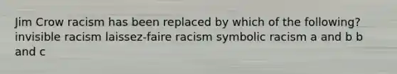 Jim Crow racism has been replaced by which of the following? invisible racism laissez-faire racism symbolic racism a and b b and c