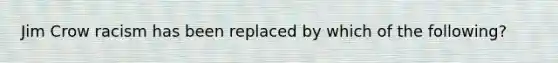 Jim Crow racism has been replaced by which of the following?