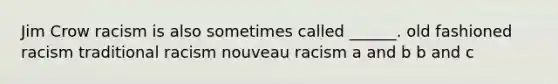 Jim Crow racism is also sometimes called ______. old fashioned racism traditional racism nouveau racism a and b b and c