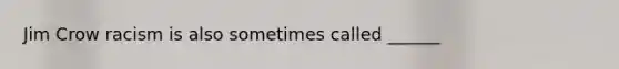 Jim Crow racism is also sometimes called ______