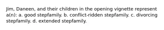 Jim, Daneen, and their children in the opening vignette represent a(n): a. good stepfamily. b. conflict-ridden stepfamily. c. divorcing stepfamily. d. extended stepfamily.