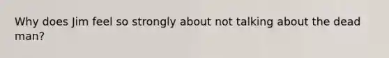 Why does Jim feel so strongly about not talking about the dead man?