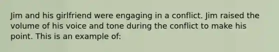 Jim and his girlfriend were engaging in a conflict. Jim raised the volume of his voice and tone during the conflict to make his point. This is an example of: