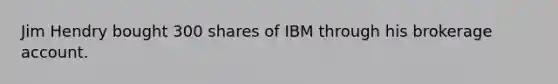 Jim Hendry bought 300 shares of IBM through his brokerage account.