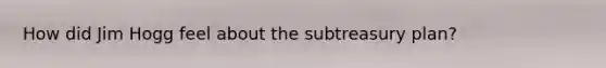 How did Jim Hogg feel about the subtreasury plan?