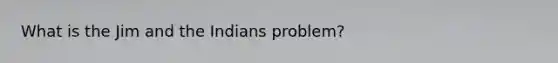 What is the Jim and the Indians problem?