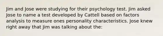 Jim and Jose were studying for their psychology test. Jim asked Jose to name a test developed by Cattell based on factors analysis to measure ones personality characteristics. Jose knew right away that Jim was talking about the: