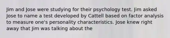 Jim and Jose were studying for their psychology test. Jim asked Jose to name a test developed by Cattell based on factor analysis to measure one's personality characteristics. Jose knew right away that Jim was talking about the