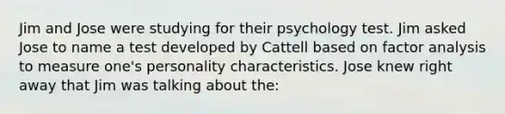 Jim and Jose were studying for their psychology test. Jim asked Jose to name a test developed by Cattell based on factor analysis to measure one's personality characteristics. Jose knew right away that Jim was talking about the: