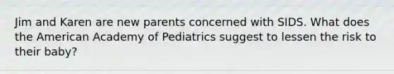 Jim and Karen are new parents concerned with SIDS. What does the American Academy of Pediatrics suggest to lessen the risk to their baby?